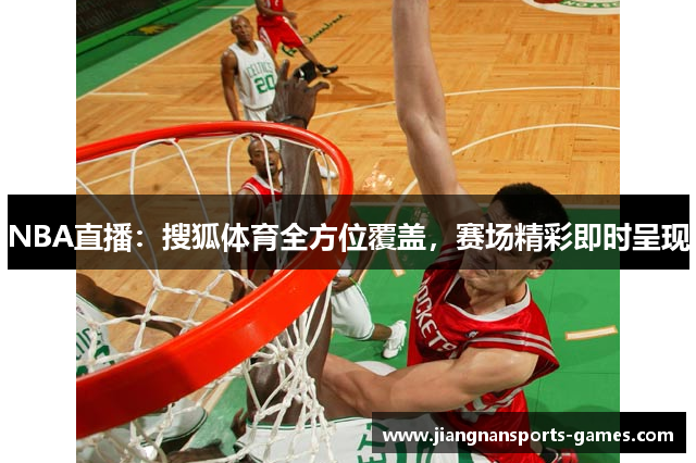 NBA直播：搜狐体育全方位覆盖，赛场精彩即时呈现