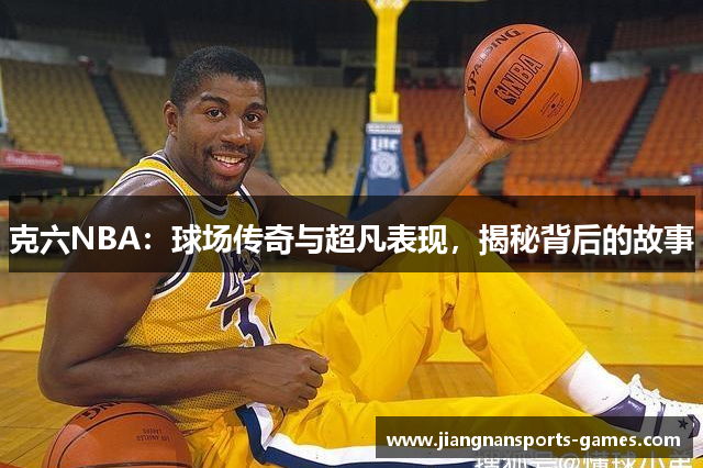克六NBA：球场传奇与超凡表现，揭秘背后的故事