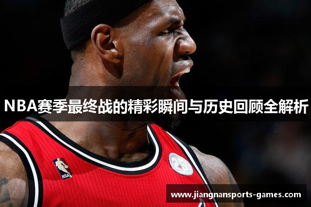 NBA赛季最终战的精彩瞬间与历史回顾全解析