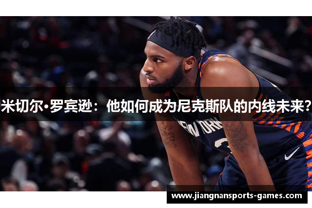 米切尔·罗宾逊：他如何成为尼克斯队的内线未来？