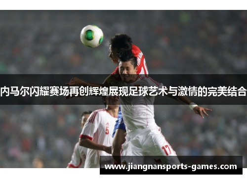 内马尔闪耀赛场再创辉煌展现足球艺术与激情的完美结合