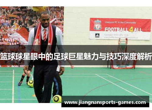 篮球球星眼中的足球巨星魅力与技巧深度解析