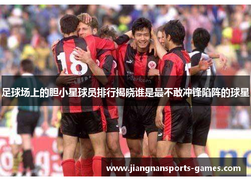 足球场上的胆小星球员排行揭晓谁是最不敢冲锋陷阵的球星