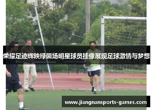 荣耀足迹辉映绿茵场明星球员挂像展现足球激情与梦想