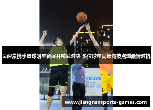 吴建豪携手篮球明星赛展开精彩对决 多位球星同场竞技点燃激情对抗