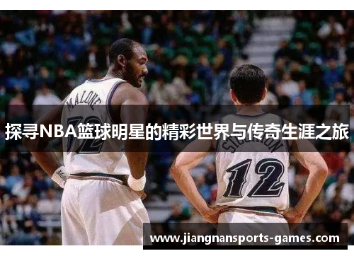 探寻NBA篮球明星的精彩世界与传奇生涯之旅