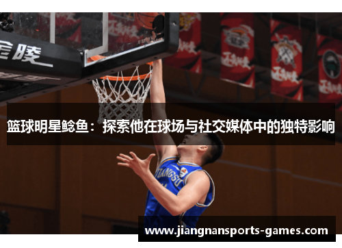 篮球明星鲶鱼：探索他在球场与社交媒体中的独特影响