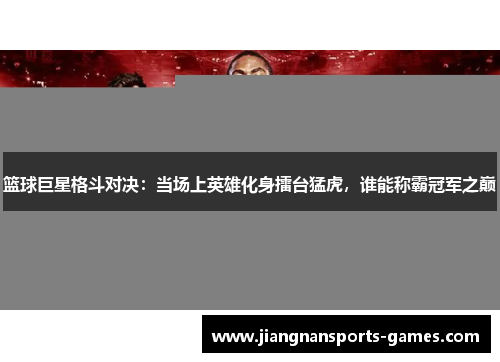 篮球巨星格斗对决：当场上英雄化身擂台猛虎，谁能称霸冠军之巅