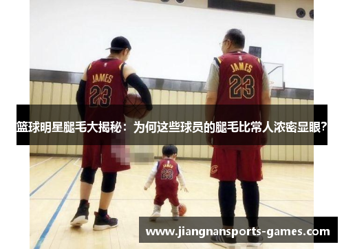 篮球明星腿毛大揭秘：为何这些球员的腿毛比常人浓密显眼？