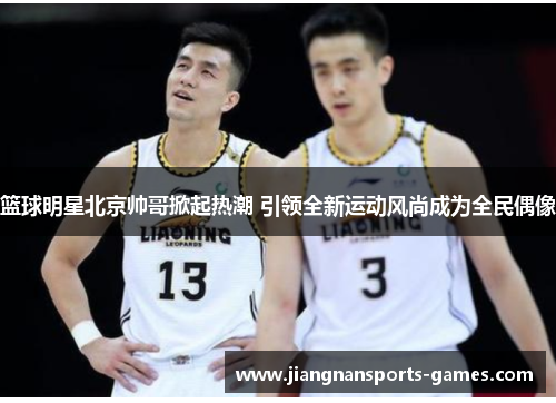 篮球明星北京帅哥掀起热潮 引领全新运动风尚成为全民偶像