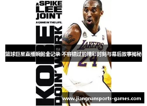 篮球巨星直播瞬间全记录 不容错过的精彩时刻与幕后故事揭秘