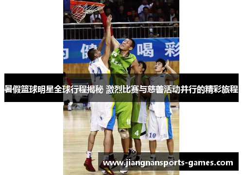 暑假篮球明星全球行程揭秘 激烈比赛与慈善活动并行的精彩旅程