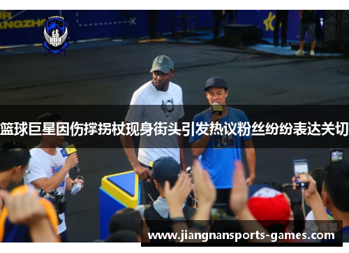 篮球巨星因伤撑拐杖现身街头引发热议粉丝纷纷表达关切