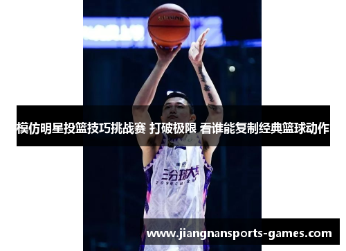 模仿明星投篮技巧挑战赛 打破极限 看谁能复制经典篮球动作