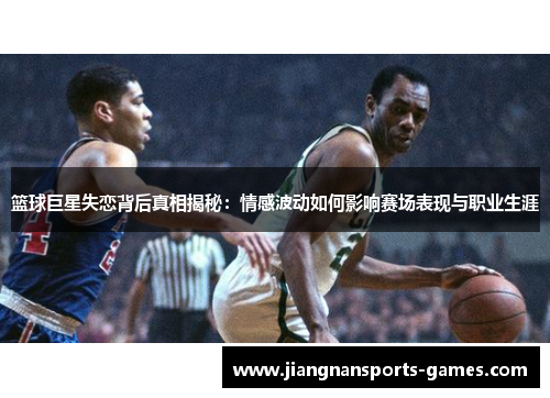 篮球巨星失恋背后真相揭秘：情感波动如何影响赛场表现与职业生涯