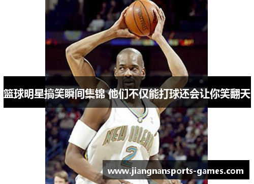 篮球明星搞笑瞬间集锦 他们不仅能打球还会让你笑翻天
