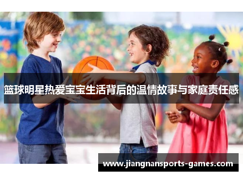 篮球明星热爱宝宝生活背后的温情故事与家庭责任感