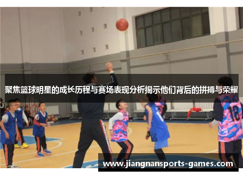 聚焦篮球明星的成长历程与赛场表现分析揭示他们背后的拼搏与荣耀