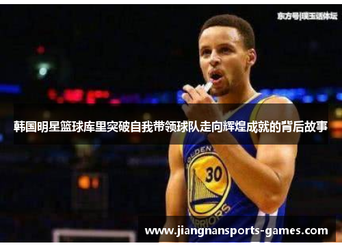 韩国明星篮球库里突破自我带领球队走向辉煌成就的背后故事